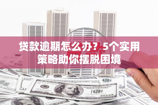 福建贷款逾期怎么办？5个实用策略助你摆脱困境