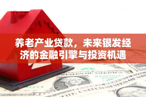 福建养老产业贷款，未来银发经济的金融引擎与投资机遇