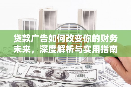 福建贷款广告如何改变你的财务未来，深度解析与实用指南