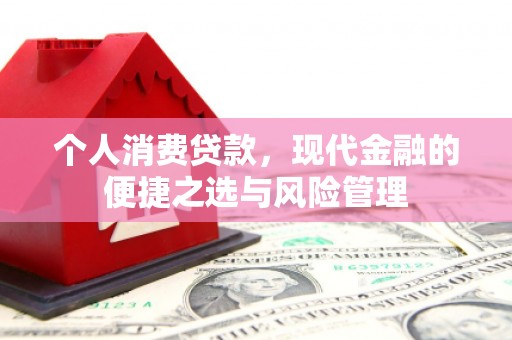福建个人消费贷款，现代金融的便捷之选与风险管理
