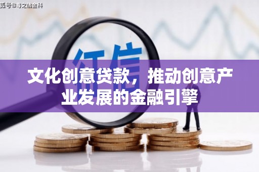 福建文化创意贷款，推动创意产业发展的金融引擎