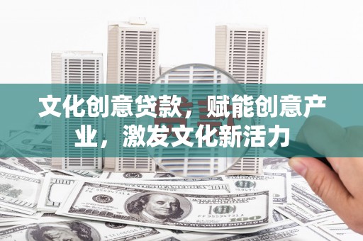 福建文化创意贷款，赋能创意产业，激发文化新活力