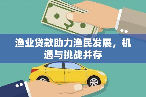福建渔业贷款助力渔民发展，机遇与挑战并存