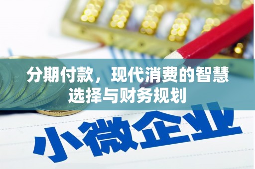 福建分期付款，现代消费的智慧选择与财务规划