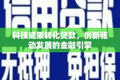 福建科技成果转化贷款，创新驱动发展的金融引擎