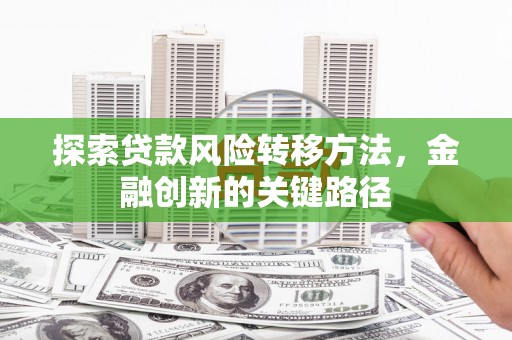 福建探索贷款风险转移方法，金融创新的关键路径
