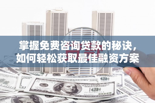 福建掌握免费咨询贷款的秘诀，如何轻松获取最佳融资方案