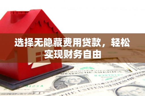 福建选择无隐藏费用贷款，轻松实现财务自由
