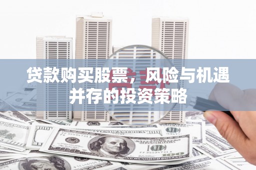 福建贷款购买股票，风险与机遇并存的投资策略