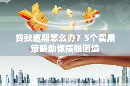 福建贷款逾期怎么办？5个实用策略助你摆脱困境