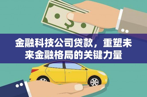 福建金融科技公司贷款，重塑未来金融格局的关键力量