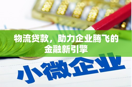 福建物流贷款，助力企业腾飞的金融新引擎