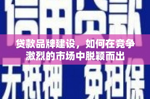 福建贷款品牌建设，如何在竞争激烈的市场中脱颖而出