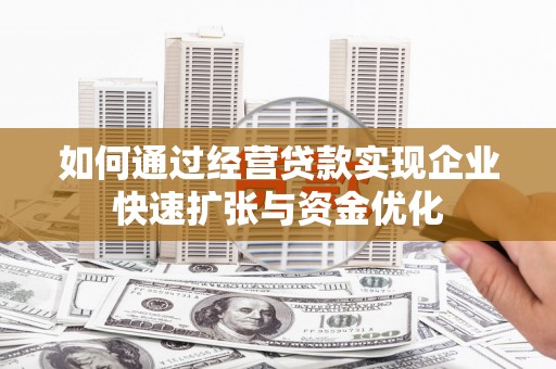 福建如何通过经营贷款实现企业快速扩张与资金优化