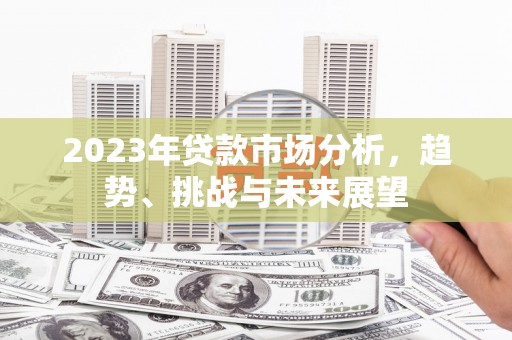 福建2023年贷款市场分析，趋势、挑战与未来展望