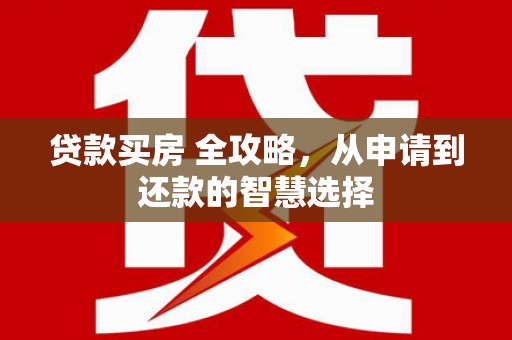 福建贷款买房 全攻略，从申请到还款的智慧选择