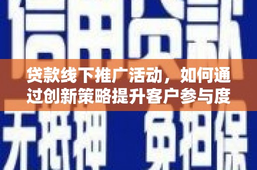福建贷款线下推广活动，如何通过创新策略提升客户参与度