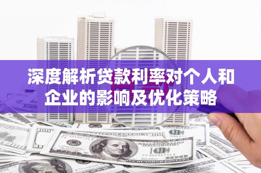 福建深度解析贷款利率对个人和企业的影响及优化策略