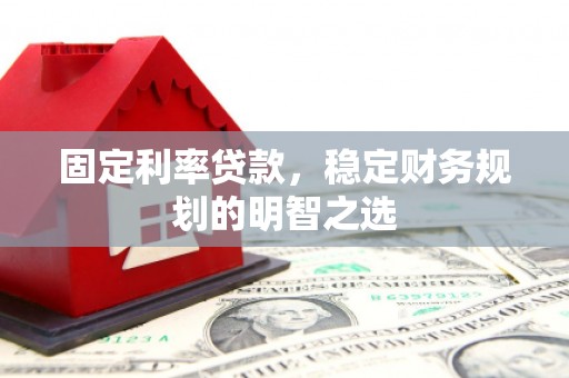 福建固定利率贷款，稳定财务规划的明智之选