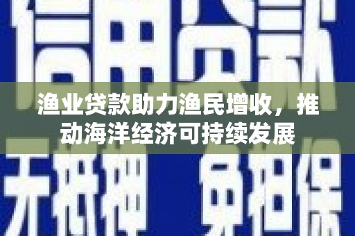 福建渔业贷款助力渔民增收，推动海洋经济可持续发展