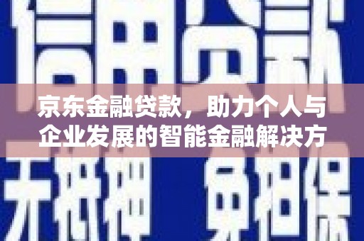 福建京东金融贷款，助力个人与企业发展的智能金融解决方案