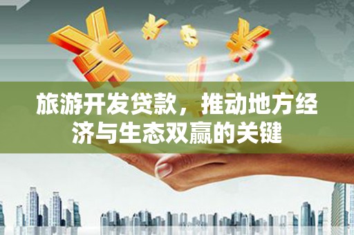 福建旅游开发贷款，推动地方经济与生态双赢的关键