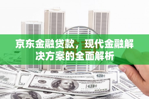 福建京东金融贷款，现代金融解决方案的全面解析