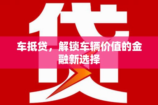 福建车抵贷，解锁车辆价值的金融新选择
