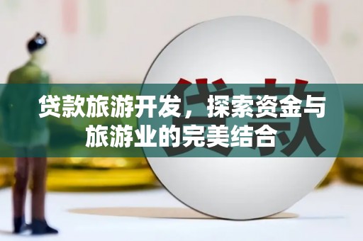 福建贷款旅游开发，探索资金与旅游业的完美结合