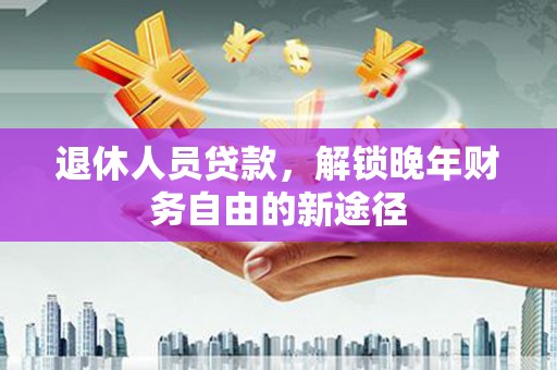福建退休人员贷款，解锁晚年财务自由的新途径