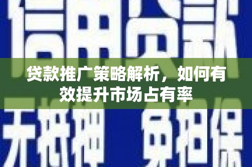 福建贷款推广策略解析，如何有效提升市场占有率