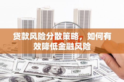 福建贷款风险分散策略，如何有效降低金融风险