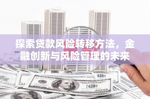 福建探索贷款风险转移方法，金融创新与风险管理的未来