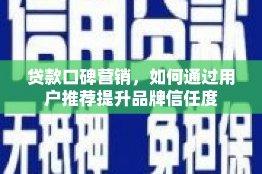 福建贷款口碑营销，如何通过用户推荐提升品牌信任度
