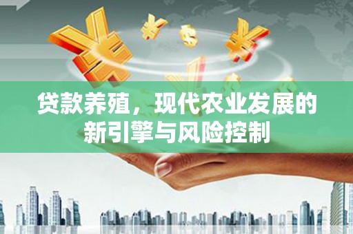 福建贷款养殖，现代农业发展的新引擎与风险控制