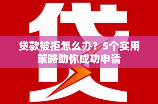 福建贷款被拒怎么办？5个实用策略助你成功申请