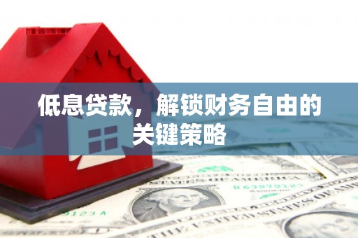 福建低息贷款，解锁财务自由的关键策略
