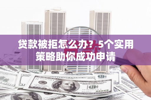 福建贷款被拒怎么办？5个实用策略助你成功申请