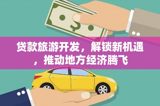 福建贷款旅游开发，解锁新机遇，推动地方经济腾飞