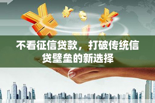 福建不看征信贷款，打破传统信贷壁垒的新选择