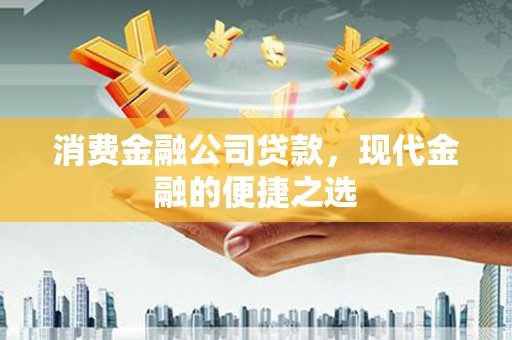 福建消费金融公司贷款，现代金融的便捷之选