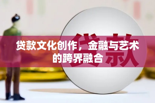 福建贷款文化创作，金融与艺术的跨界融合