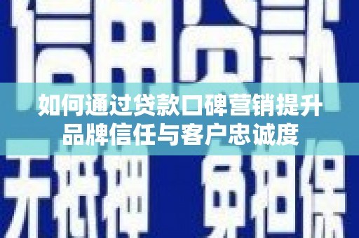 福建如何通过贷款口碑营销提升品牌信任与客户忠诚度