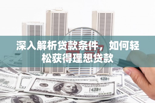福建深入解析贷款条件，如何轻松获得理想贷款