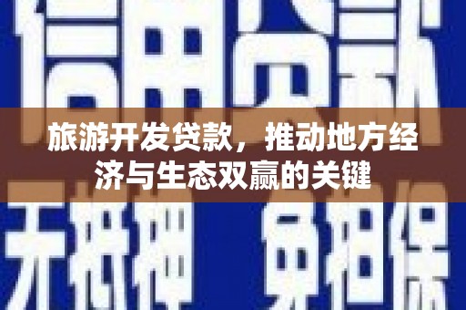 福建旅游开发贷款，推动地方经济与生态双赢的关键