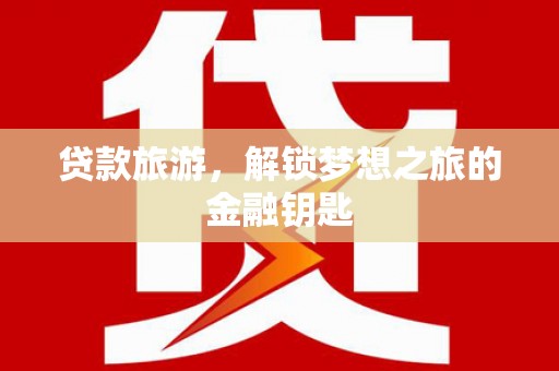 福建贷款旅游，解锁梦想之旅的金融钥匙