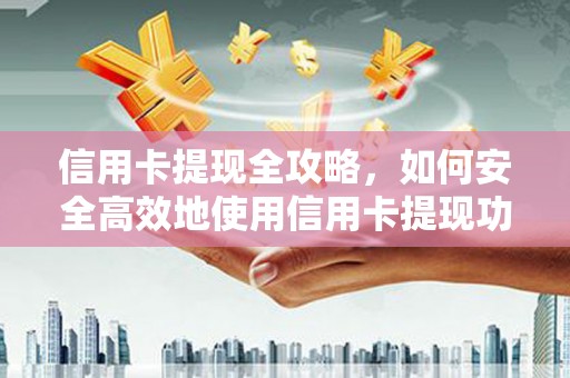 福建信用卡提现全攻略，如何安全高效地使用信用卡提现功能
