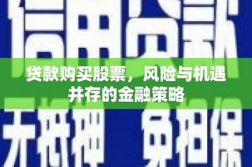 福建贷款购买股票，风险与机遇并存的金融策略