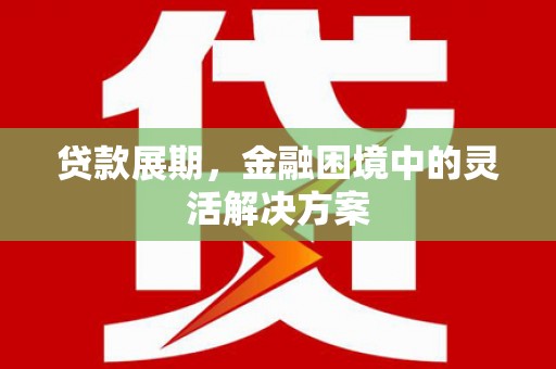 福建贷款展期，金融困境中的灵活解决方案