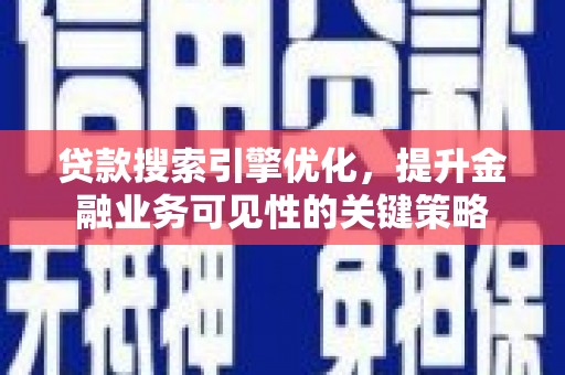 福建贷款搜索引擎优化，提升金融业务可见性的关键策略